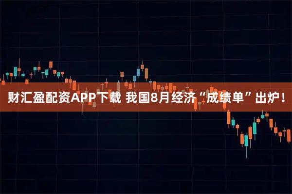 财汇盈配资APP下载 我国8月经济“成绩单”出炉！