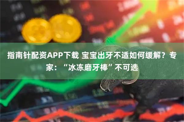指南针配资APP下载 宝宝出牙不适如何缓解？专家：“冰冻磨牙棒”不可选