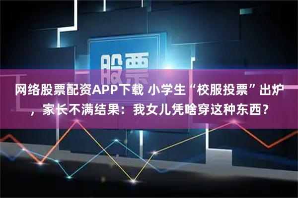 网络股票配资APP下载 小学生“校服投票”出炉，家长不满结果：我女儿凭啥穿这种东西？