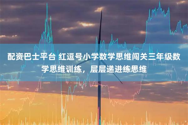配资巴士平台 红逗号小学数学思维闯关三年级数学思维训练，层层递进练思维