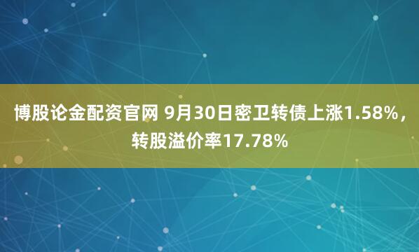 博股论金配资官网 9月30日密卫转债上涨1.58%，转股溢价率17.78%
