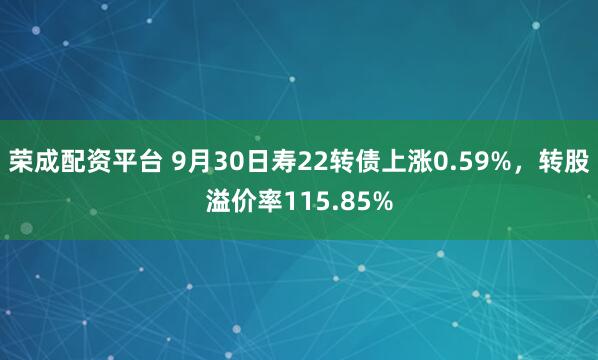 荣成配资平台 9月30日寿22转债上涨0.59%，转股溢价率115.85%