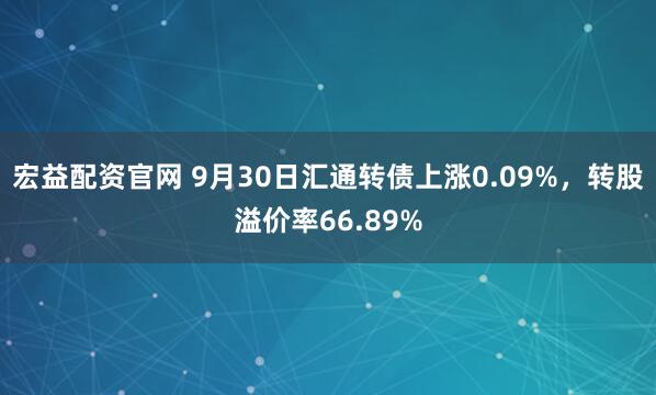 宏益配资官网 9月30日汇通转债上涨0.09%，转股溢价率66.89%