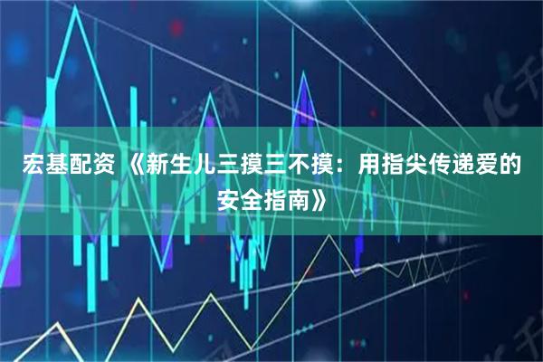 宏基配资 《新生儿三摸三不摸：用指尖传递爱的安全指南》