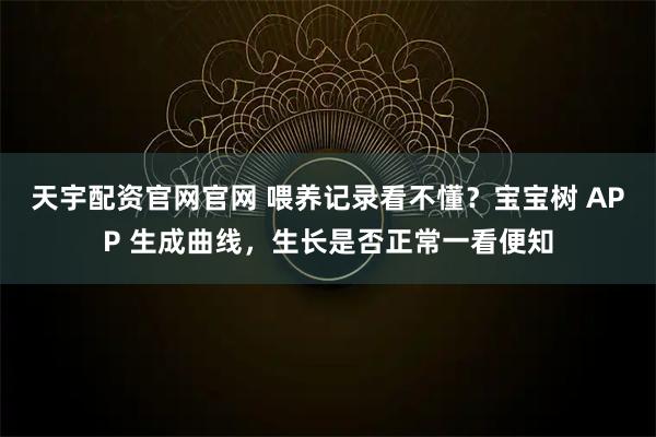 天宇配资官网官网 喂养记录看不懂？宝宝树 APP 生成曲线，生长是否正常一看便知