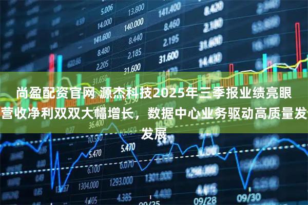 尚盈配资官网 源杰科技2025年三季报业绩亮眼,营收净利双双大幅增长,数据中心业务驱动高质量发展