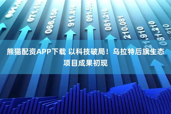 熊猫配资APP下载 以科技破局！乌拉特后旗生态项目成果初现