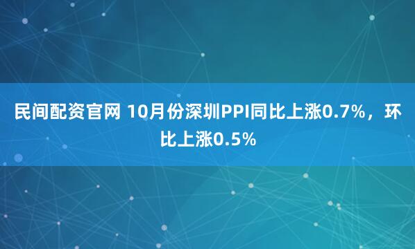 民间配资官网 10月份深圳PPI同比上涨0.7%,环比上涨0.5%
