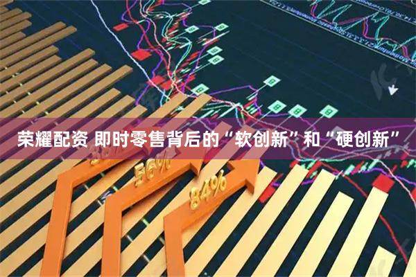 荣耀配资 即时零售背后的“软创新”和“硬创新”