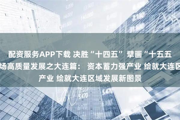 配资服务APP下载 决胜“十四五” 擘画“十五五”·地方资本市场高质量发展之大连篇： 资本蓄力强产业 绘就大连区域发展新图景