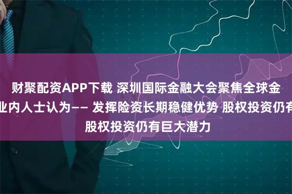 财聚配资APP下载 深圳国际金融大会聚焦全球金融创新,业内人士认为—— 发挥险资长期稳健优势 股权投资仍有巨大潜力