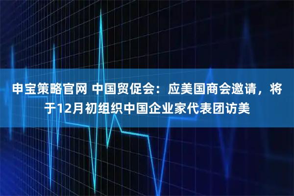 申宝策略官网 中国贸促会：应美国商会邀请，将于12月初组织中国企业家代表团访美