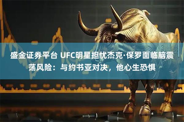 盛金证券平台 UFC明星担忧杰克·保罗面临脑震荡风险：与约书亚对决，他心生恐惧