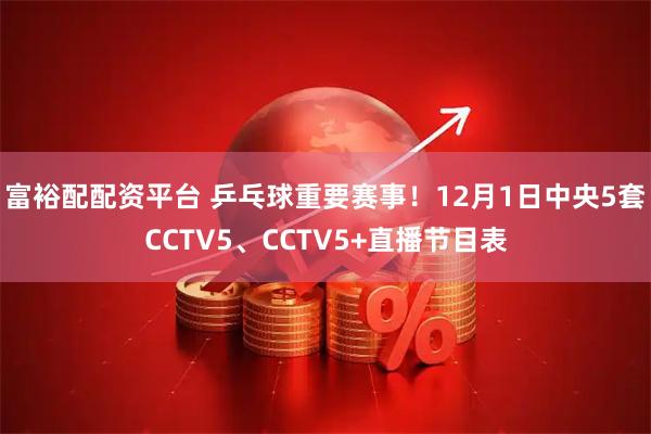 富裕配配资平台 乒乓球重要赛事！12月1日中央5套CCTV5、CCTV5+直播节目表