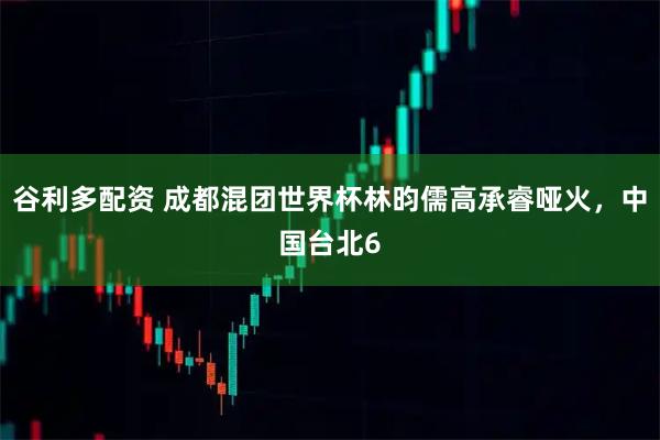 谷利多配资 成都混团世界杯林昀儒高承睿哑火，中国台北6