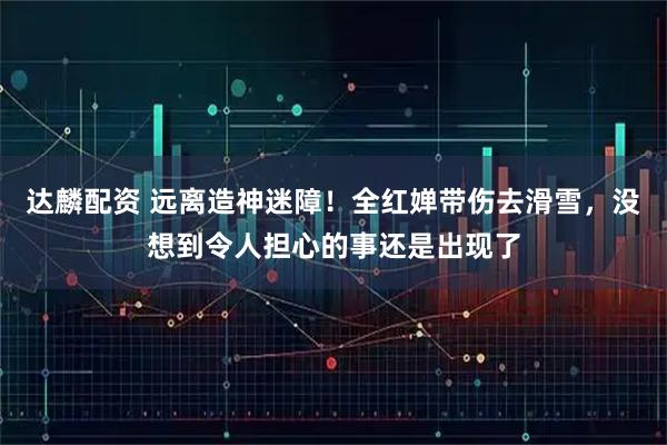 达麟配资 远离造神迷障！全红婵带伤去滑雪，没想到令人担心的事还是出现了