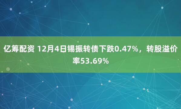 亿筹配资 12月4日锡振转债下跌0.47%，转股溢价率53.69%