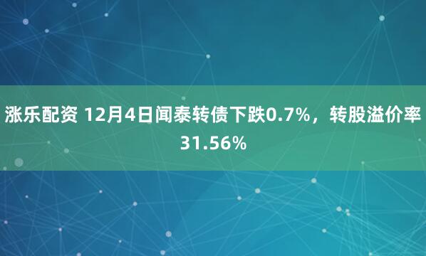 涨乐配资 12月4日闻泰转债下跌0.7%,转股溢价率31.56%