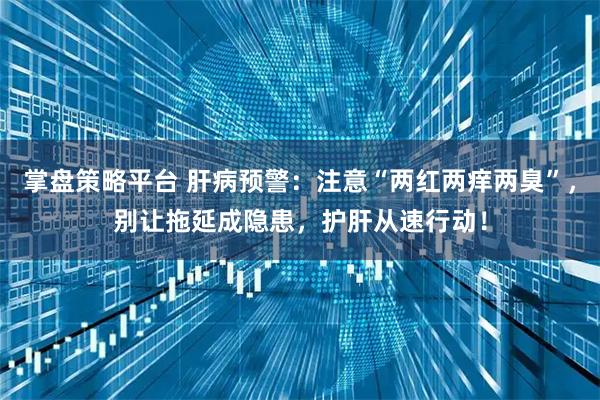 掌盘策略平台 肝病预警:注意“两红两痒两臭”,别让拖延成隐患,护肝从速行动!