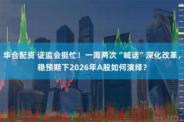 华合配资 证监会挺忙！一周两次“喊话”深化改革，稳预期下2026年A股如何演绎？