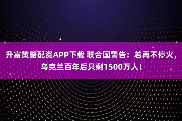 升富策略配资APP下载 联合国警告:若再不停火,乌克兰百年后只剩1500万人!