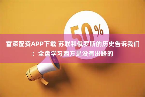 富深配资APP下载 苏联和俄罗斯的历史告诉我们:全盘学习西方是没有出路的