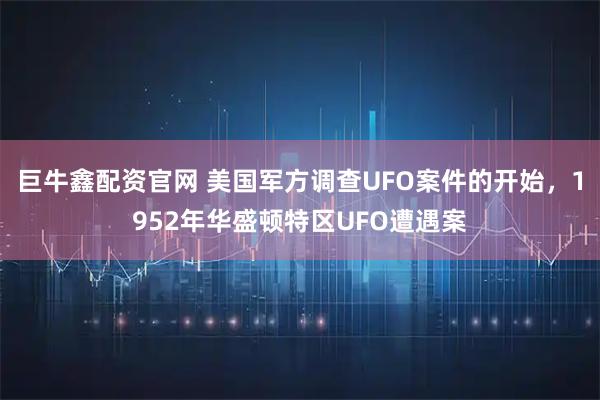 巨牛鑫配资官网 美国军方调查UFO案件的开始，1952年华盛顿特区UFO遭遇案