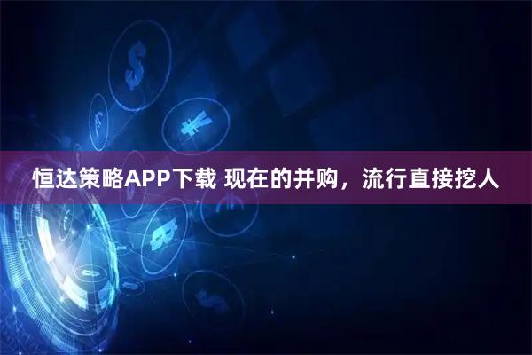恒达策略APP下载 现在的并购，流行直接挖人