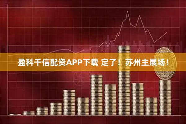 盈科千信配资APP下载 定了！苏州主展场！