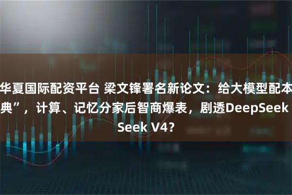 华夏国际配资平台 梁文锋署名新论文：给大模型配本“字典”，计算、记忆分家后智商爆表，剧透DeepSeek V4？
