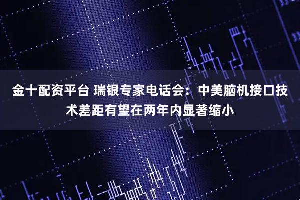 金十配资平台 瑞银专家电话会：中美脑机接口技术差距有望在两年内显著缩小