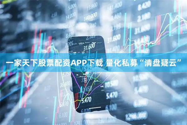 一家天下股票配资APP下载 量化私募“清盘疑云”