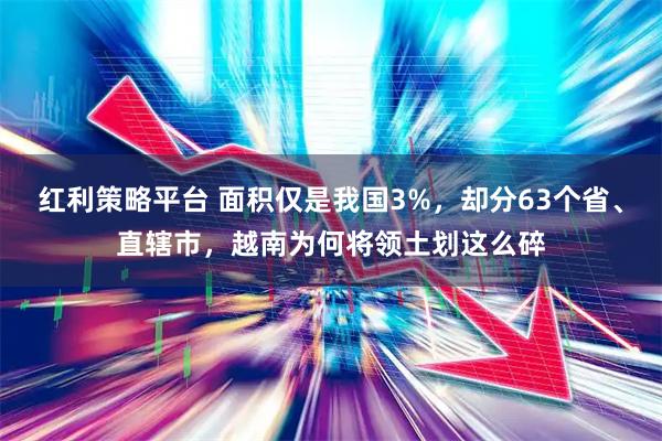 红利策略平台 面积仅是我国3%，却分63个省、直辖市，越南为何将领土划这么碎