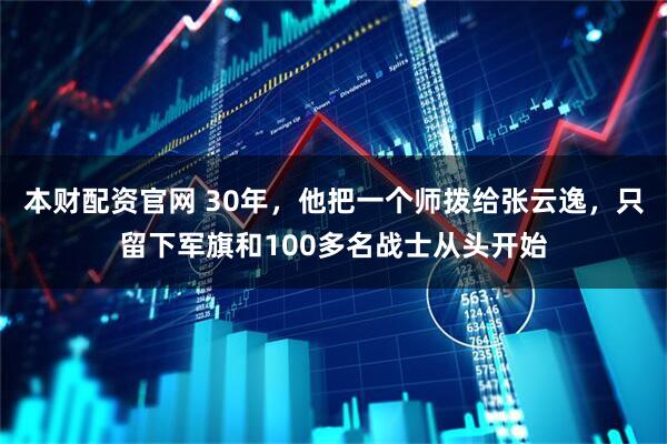 本财配资官网 30年，他把一个师拨给张云逸，只留下军旗和100多名战士从头开始