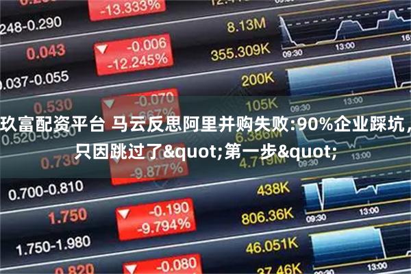 玖富配资平台 马云反思阿里并购失败:90%企业踩坑，只因跳过了"第一步"