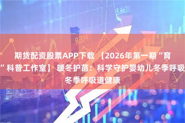期货配资股票APP下载 【2026年第一期“育见未来”科普工作室】 暖冬护苗：科学守护婴幼儿冬季呼吸道健康