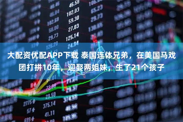大配资优配APP下载 泰国连体兄弟，在美国马戏团打拼10年，迎娶两姐妹，生了21个孩子