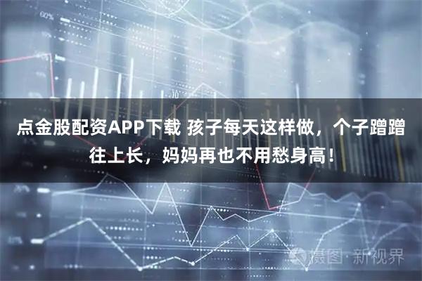 点金股配资APP下载 孩子每天这样做，个子蹭蹭往上长，妈妈再也不用愁身高！