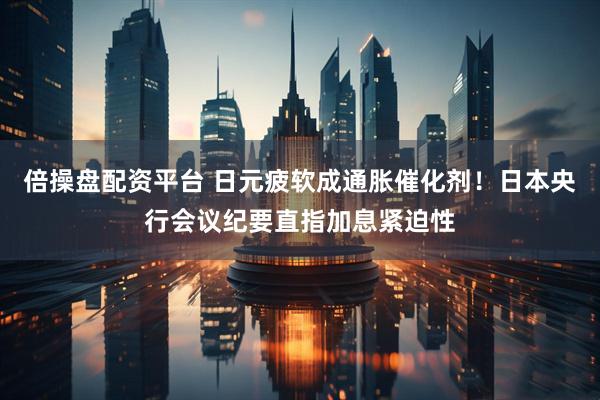 倍操盘配资平台 日元疲软成通胀催化剂！日本央行会议纪要直指加息紧迫性