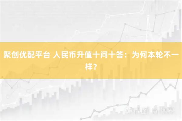 聚创优配平台 人民币升值十问十答：为何本轮不一样？