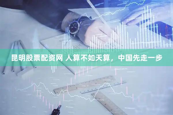 昆明股票配资网 人算不如天算，中国先走一步