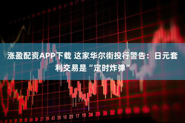 涨盈配资APP下载 这家华尔街投行警告：日元套利交易是“定时炸弹”