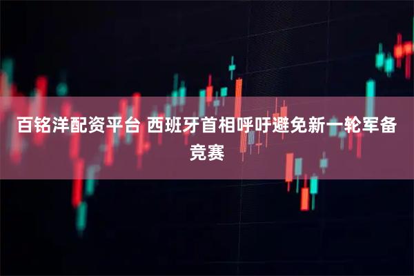 百铭洋配资平台 西班牙首相呼吁避免新一轮军备竞赛