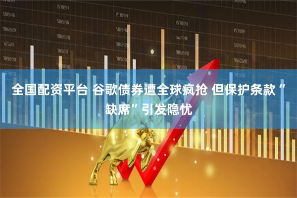 全国配资平台 谷歌债券遭全球疯抢 但保护条款“缺席”引发隐忧