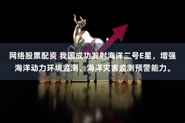 网络股票配资 我国成功发射海洋二号E星，增强海洋动力环境监测、海洋灾害监测预警能力。
