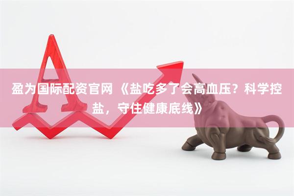 盈为国际配资官网 《盐吃多了会高血压？科学控盐，守住健康底线》